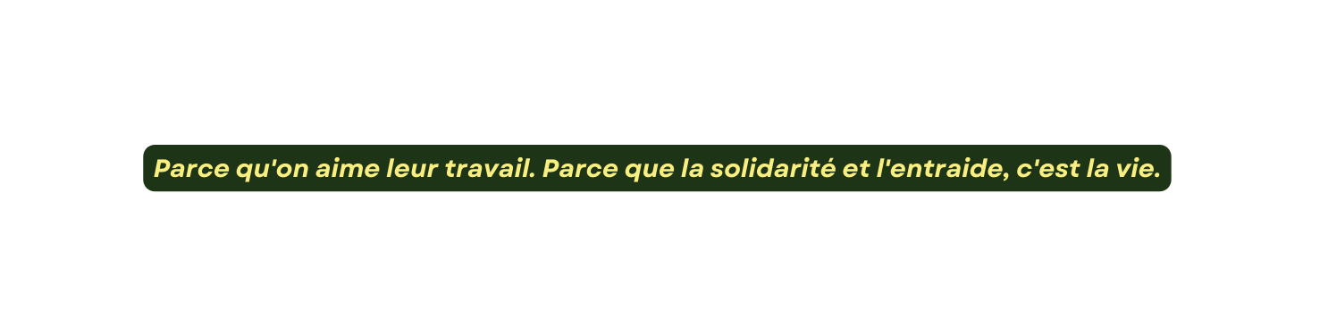 Parce qu on aime leur travail Parce que la solidarité et l entraide c est la vie